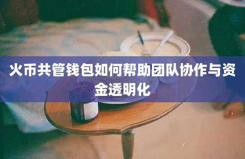 火币共管钱包如何帮助团队协作与资金透明化