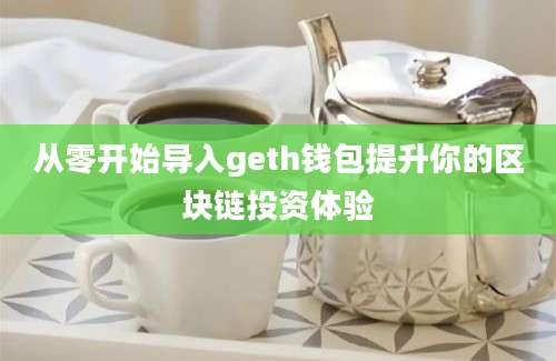 从零开始导入geth钱包提升你的区块链投资体验