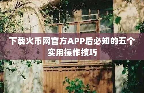 下载火币网官方APP后必知的五个实用操作技巧