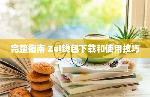 完整指南 Zel钱包下载和使用技巧