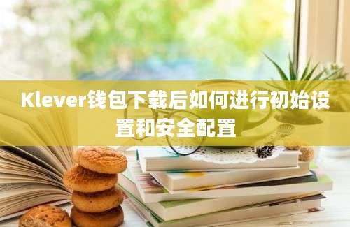 Klever钱包下载后如何进行初始设置和安全配置