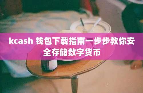 kcash 钱包下载指南一步步教你安全存储数字货币