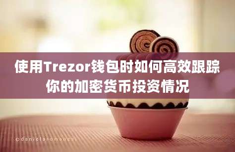 使用Trezor钱包时如何高效跟踪你的加密货币投资情况