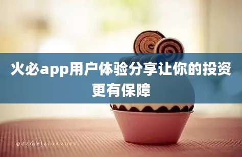 火必app用户体验分享让你的投资更有保障