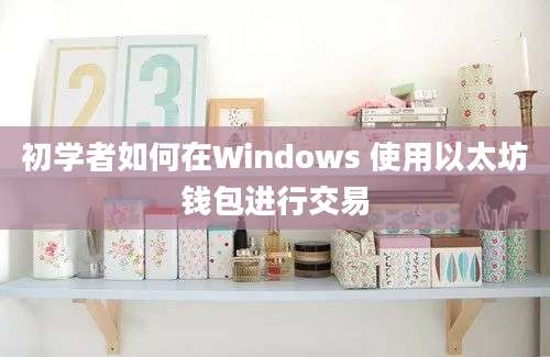 初学者如何在Windows 使用以太坊钱包进行交易