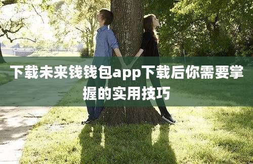 下载未来钱钱包app下载后你需要掌握的实用技巧