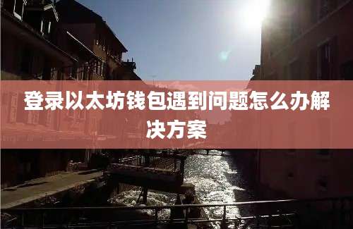 登录以太坊钱包遇到问题怎么办解决方案