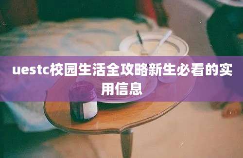 uestc校园生活全攻略新生必看的实用信息