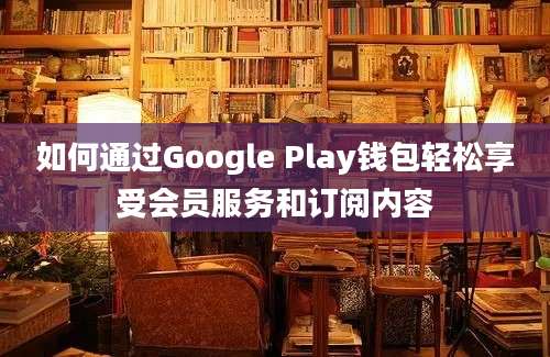 如何通过Google Play钱包轻松享受会员服务和订阅内容