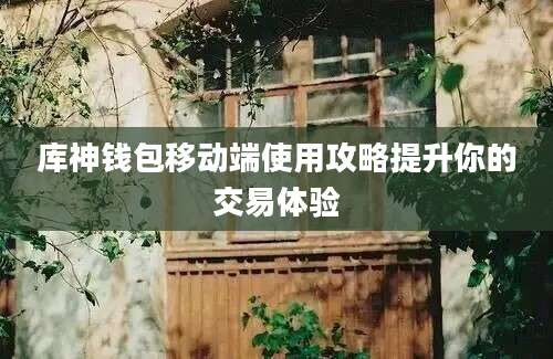 库神钱包移动端使用攻略提升你的交易体验