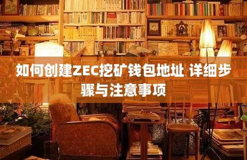 如何创建ZEC挖矿钱包地址 详细步骤与注意事项