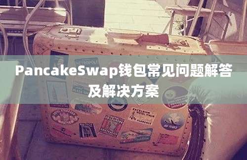 PancakeSwap钱包常见问题解答及解决方案