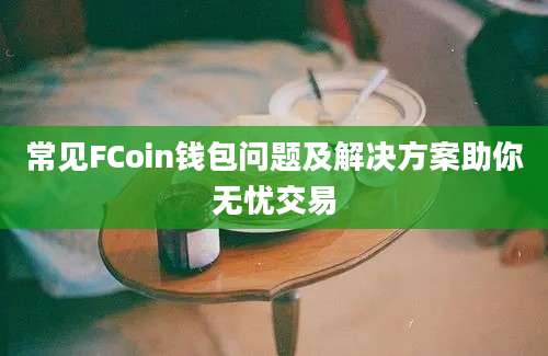 常见FCoin钱包问题及解决方案助你无忧交易