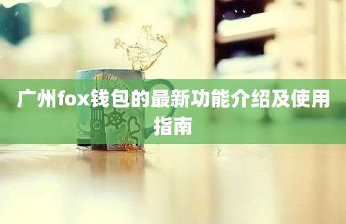 广州fox钱包的最新功能介绍及使用指南