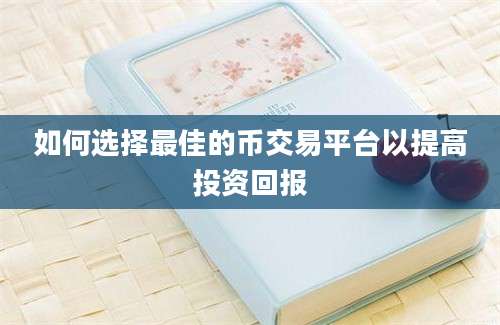 如何选择最佳的币交易平台以提高投资回报